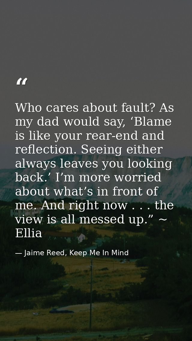 Who cares about fault? As my dad would say, ‘Blame is like your rear-end and reflection. Seeing either always leaves you — Jaime Reed, Keep Me In Mind