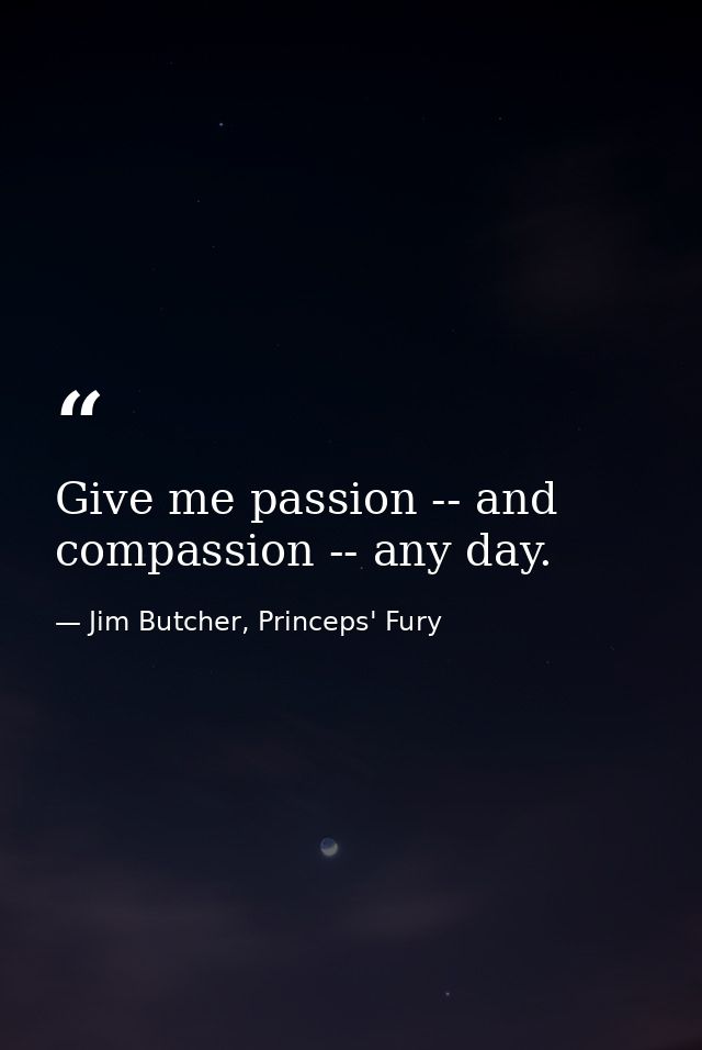 Give me passion -- and compassion -- any day. — Jim Butcher, Princeps' Fury
