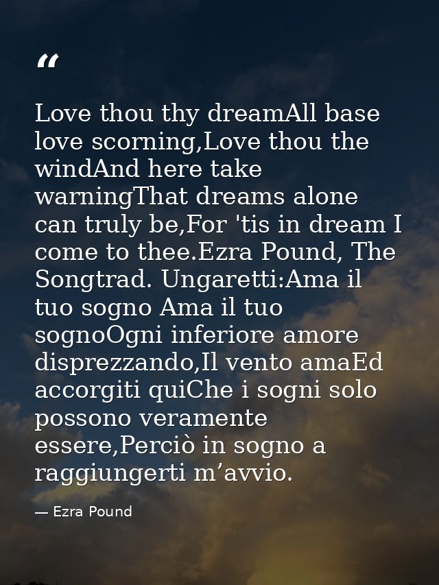 Love thou thy dreamAll base love scorning,Love thou the windAnd here take warningThat dreams alone can truly be,For 'tis — Ezra Pound
