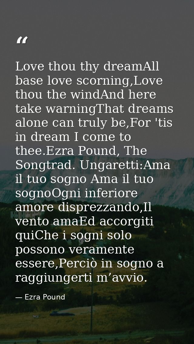 Love thou thy dreamAll base love scorning,Love thou the windAnd here take warningThat dreams alone can truly be,For 'tis — Ezra Pound