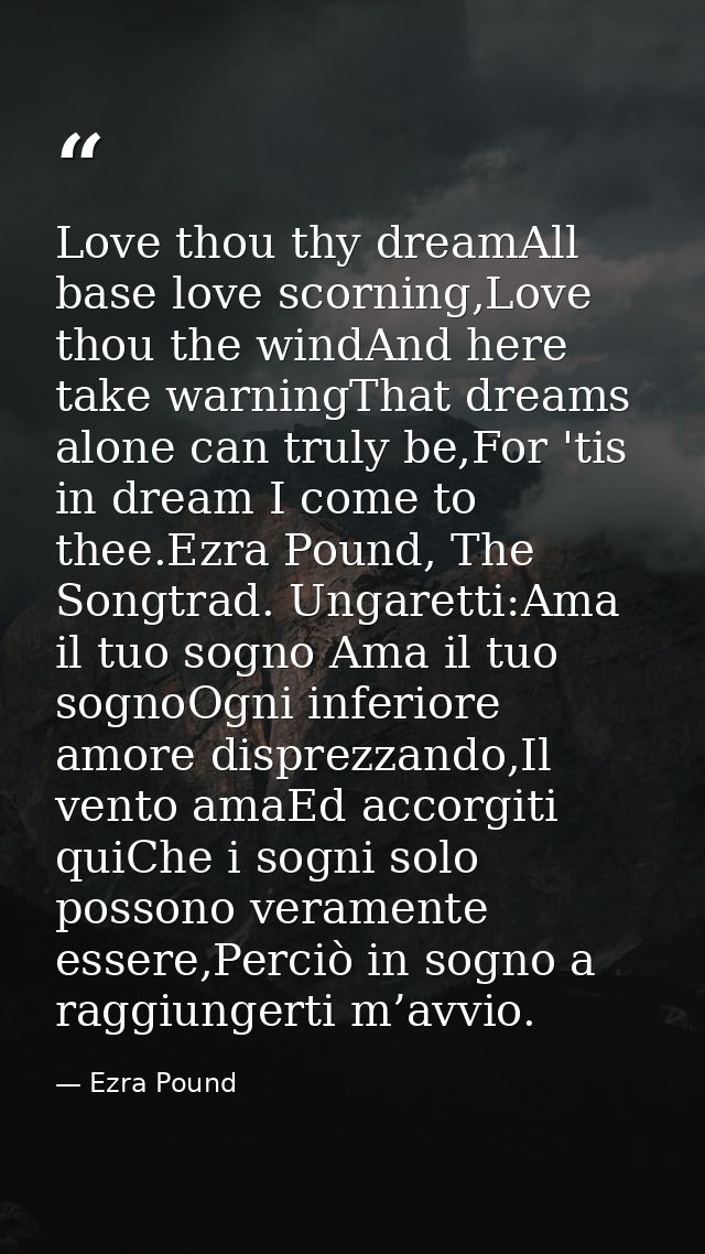 Love thou thy dreamAll base love scorning,Love thou the windAnd here take warningThat dreams alone can truly be,For 'tis — Ezra Pound