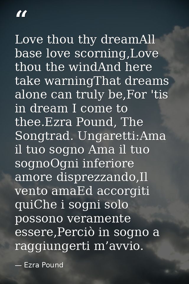 Love thou thy dreamAll base love scorning,Love thou the windAnd here take warningThat dreams alone can truly be,For 'tis — Ezra Pound