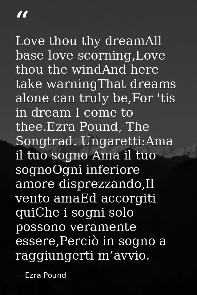 Love thou thy dreamAll base love scorning,Love thou the windAnd here take warningThat dreams alone can truly be,For 'tis — Ezra Pound