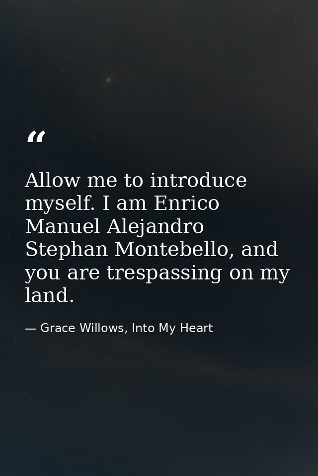 Allow me to introduce myself. I am Enrico Manuel Alejandro Stephan Montebello, and you are trespassing on my land. — Grace Willows, Into My Heart