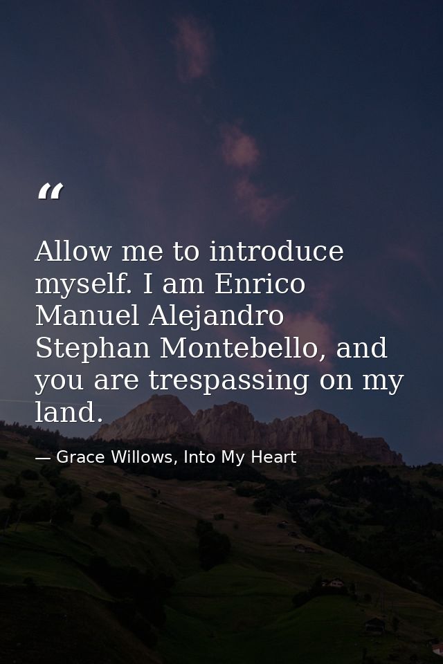 Allow me to introduce myself. I am Enrico Manuel Alejandro Stephan Montebello, and you are trespassing on my land. — Grace Willows, Into My Heart