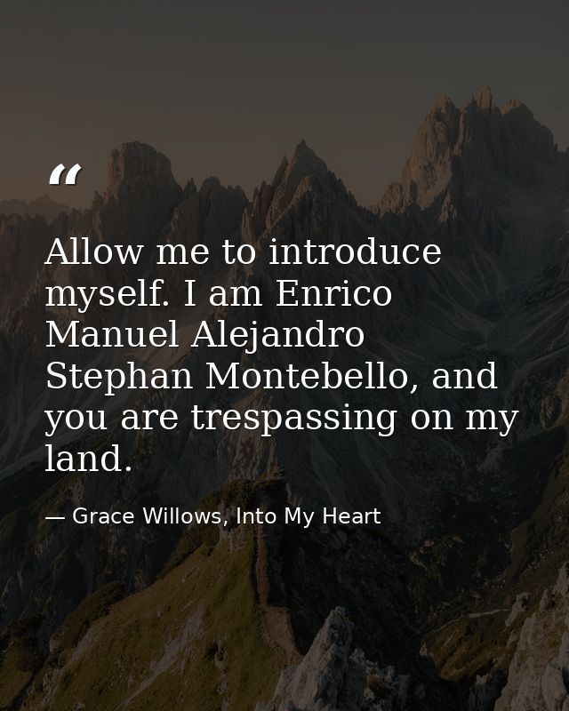 Allow me to introduce myself. I am Enrico Manuel Alejandro Stephan Montebello, and you are trespassing on my land. — Grace Willows, Into My Heart
