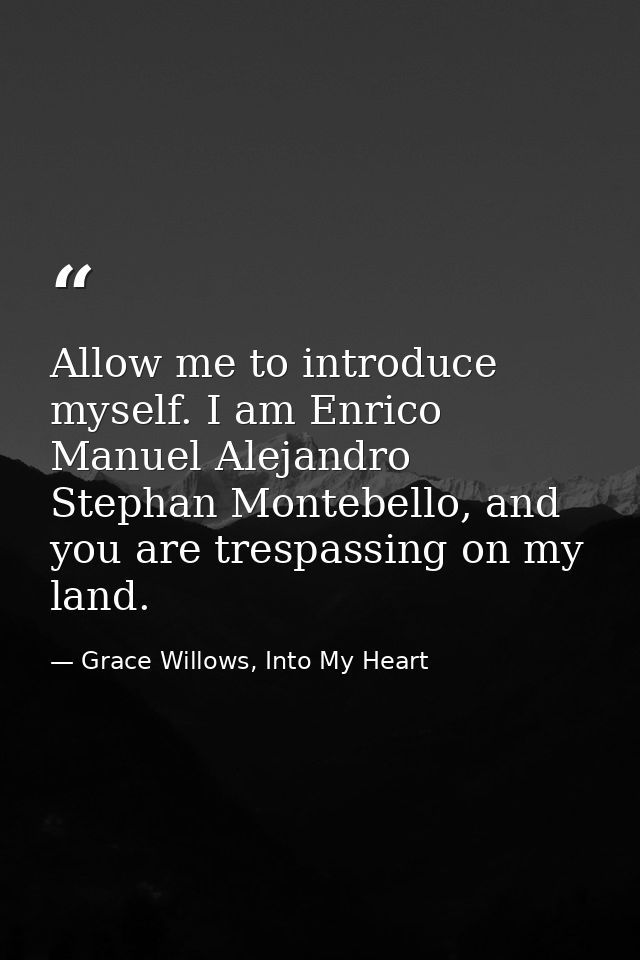 Allow me to introduce myself. I am Enrico Manuel Alejandro Stephan Montebello, and you are trespassing on my land. — Grace Willows, Into My Heart
