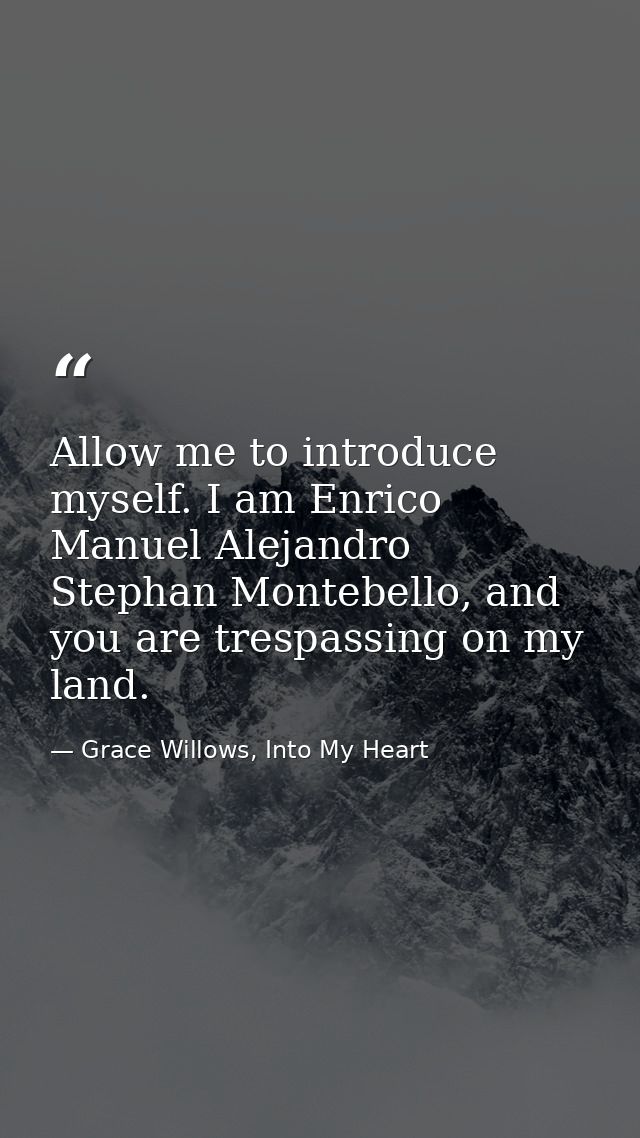 Allow me to introduce myself. I am Enrico Manuel Alejandro Stephan Montebello, and you are trespassing on my land. — Grace Willows, Into My Heart