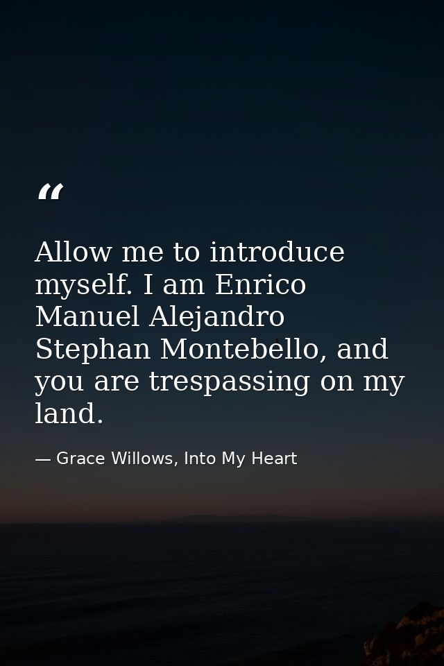 Allow me to introduce myself. I am Enrico Manuel Alejandro Stephan Montebello, and you are trespassing on my land. — Grace Willows, Into My Heart