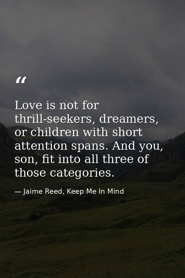 Love is not for thrill-seekers, dreamers, or children with short attention spans. And you, son, fit into all three of th — Jaime Reed, Keep Me In Mind