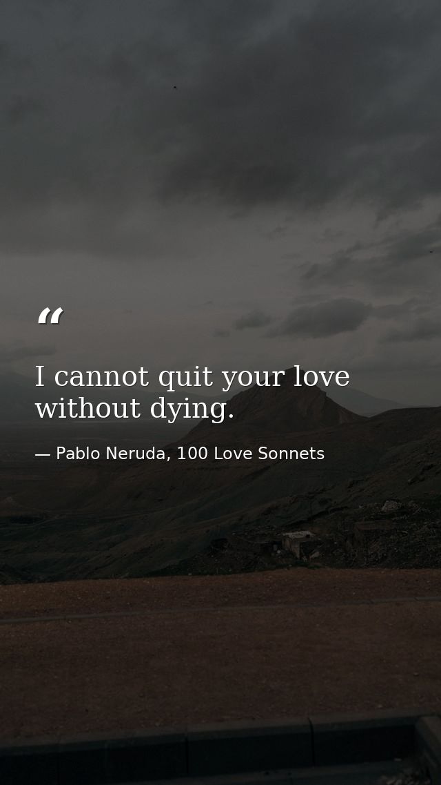 I cannot quit your love without dying. — Pablo Neruda, 100 Love Sonnets