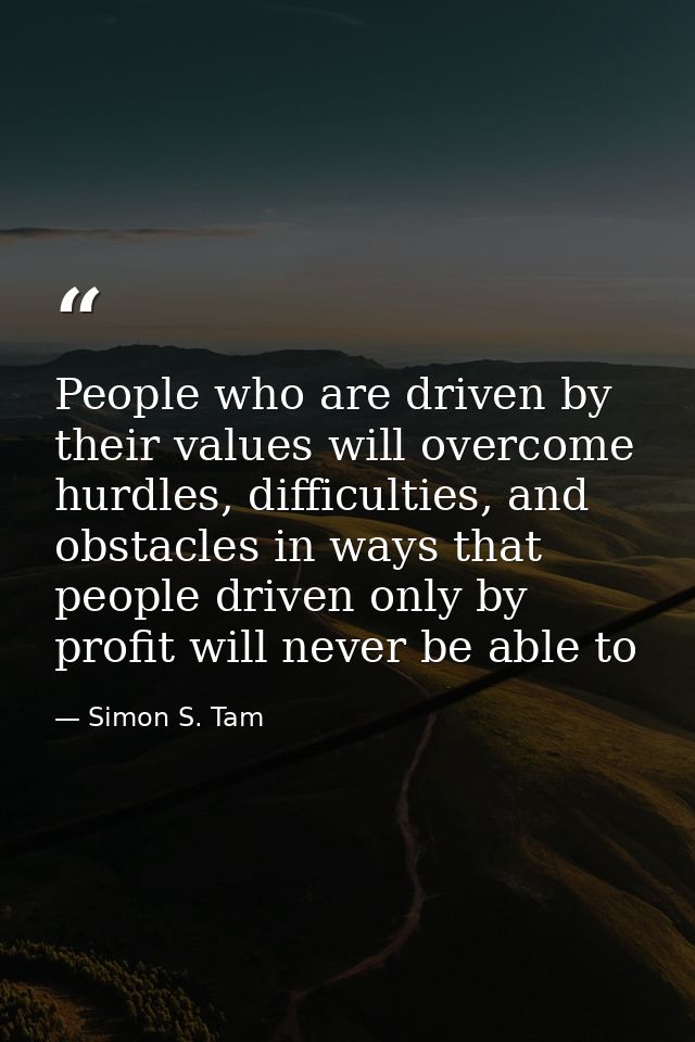 People who are driven by their values will overcome hurdles, difficulties, and obstacles in ways that people driven only — Simon S. Tam