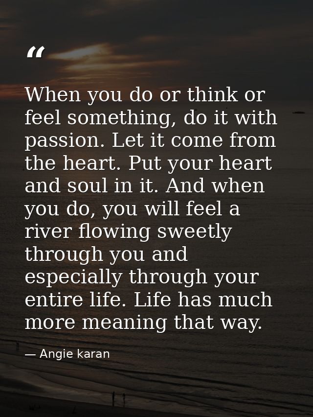 When you do or think or feel something, do it with passion. Let it come from the heart. Put your heart and soul in it. A — Angie karan