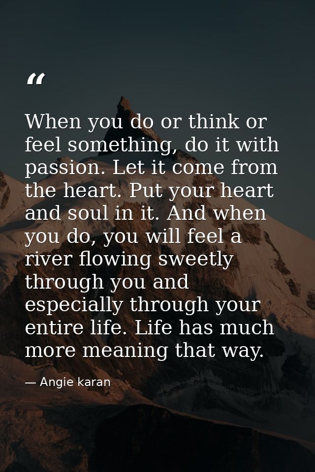 When you do or think or feel something, do it with passion. Let it come from the heart. Put your heart and soul in it. A — Angie karan