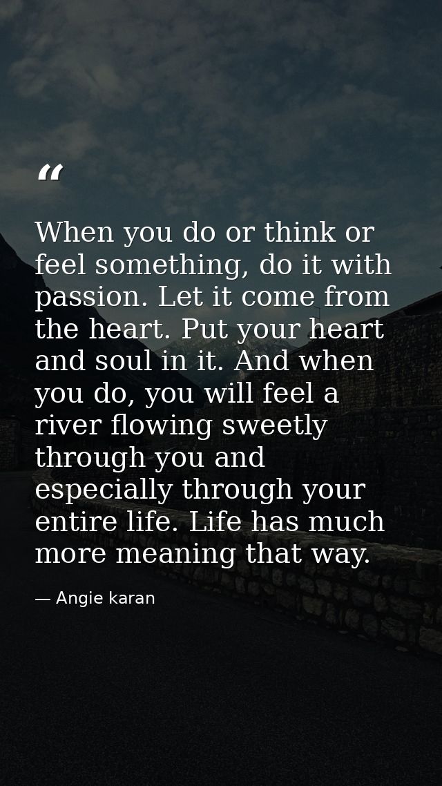 When you do or think or feel something, do it with passion. Let it come from the heart. Put your heart and soul in it. A — Angie karan