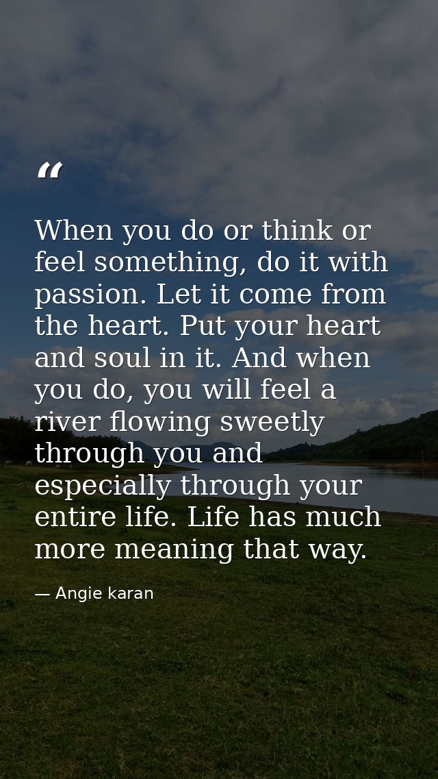 When you do or think or feel something, do it with passion. Let it come from the heart. Put your heart and soul in it. A — Angie karan