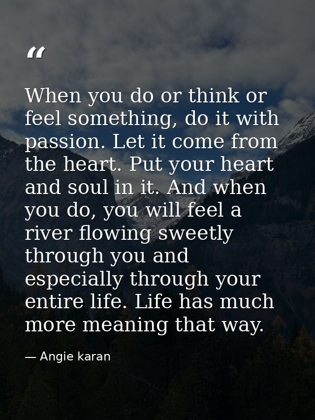 When you do or think or feel something, do it with passion. Let it come from the heart. Put your heart and soul in it. A — Angie karan