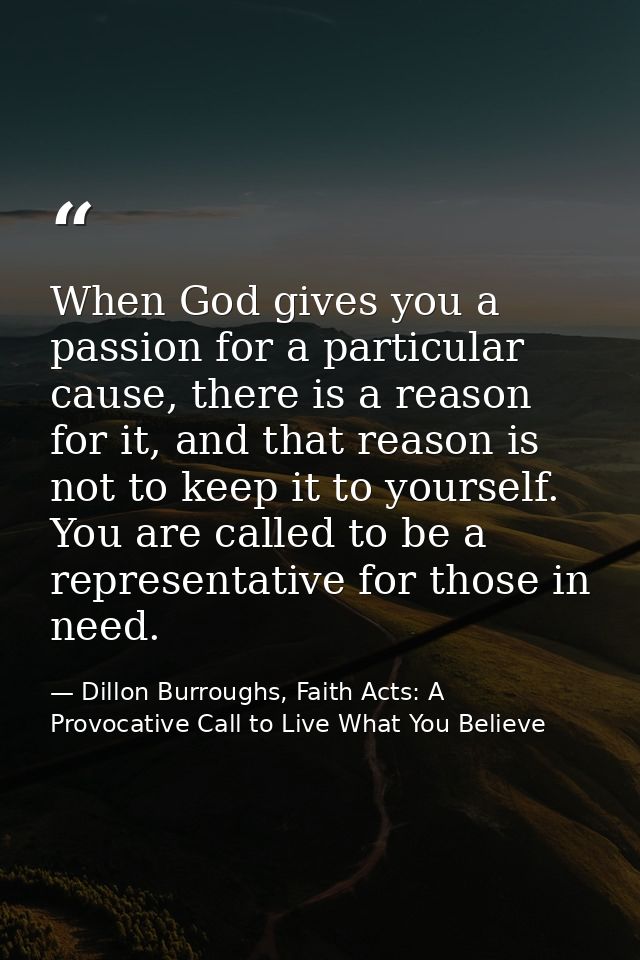 When God gives you a passion for a particular cause, there is a reason for it, and that reason is not to keep it to your — Dillon Burroughs, Faith Acts: A Provocative Call to Live What You Believe