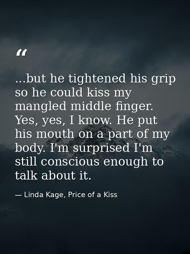 ...but he tightened his grip so he could kiss my mangled middle finger. Yes, yes, I know. He put his mouth on a part of  — Linda Kage, Price of a Kiss