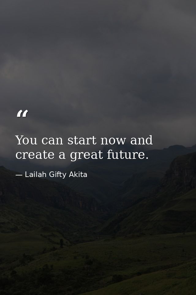 You can start now and create a great future. — Lailah Gifty Akita