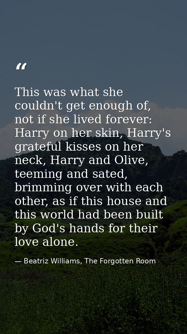 This was what she couldn't get enough of, not if she lived forever: Harry on her skin, Harry's grateful kisses on her ne — Beatriz Williams, The Forgotten Room