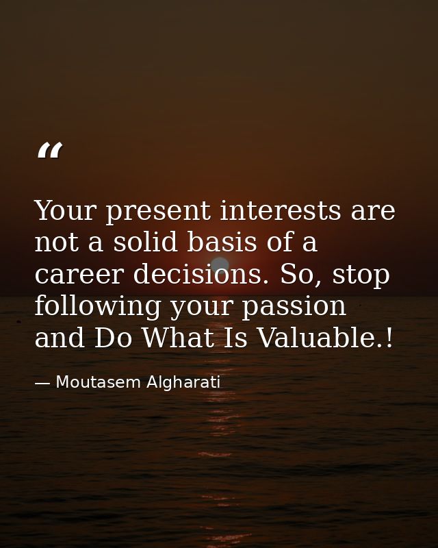 Your present interests are not a solid basis of a career decisions. So, stop following your passion and Do What Is Valua — Moutasem Algharati