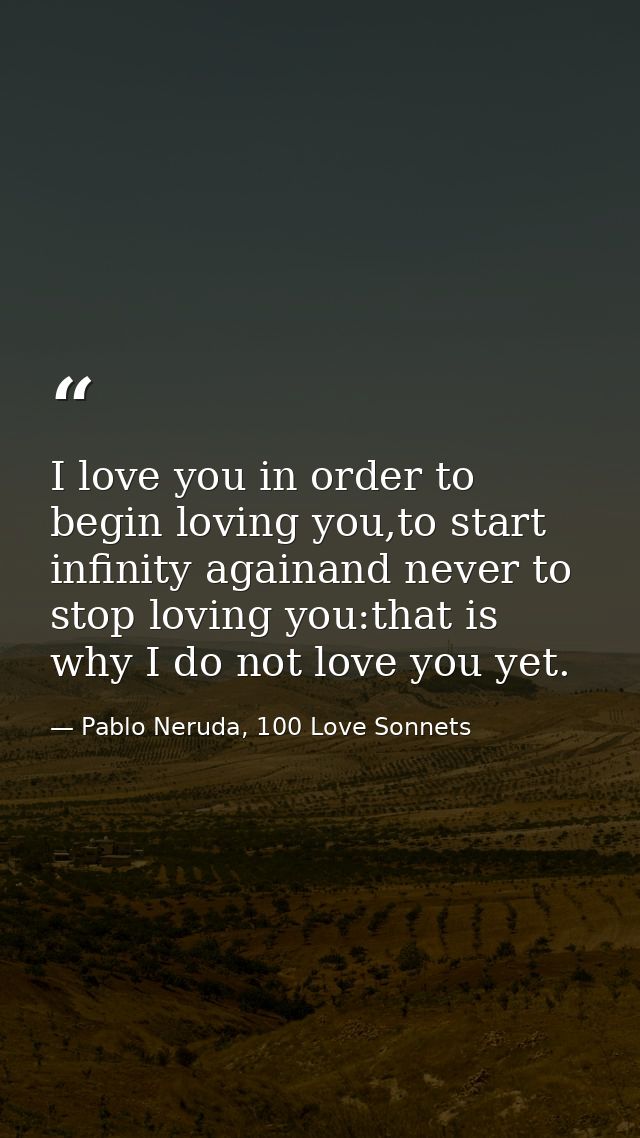 I love you in order to begin loving you,to start infinity againand never to stop loving you:that is why I do not love yo — Pablo Neruda, 100 Love Sonnets
