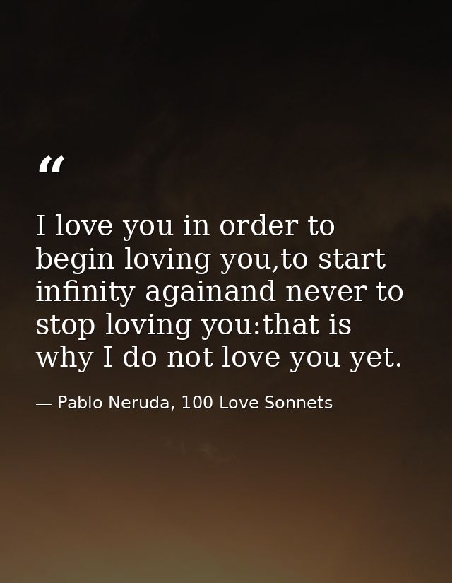 I love you in order to begin loving you,to start infinity againand never to stop loving you:that is why I do not love yo — Pablo Neruda, 100 Love Sonnets
