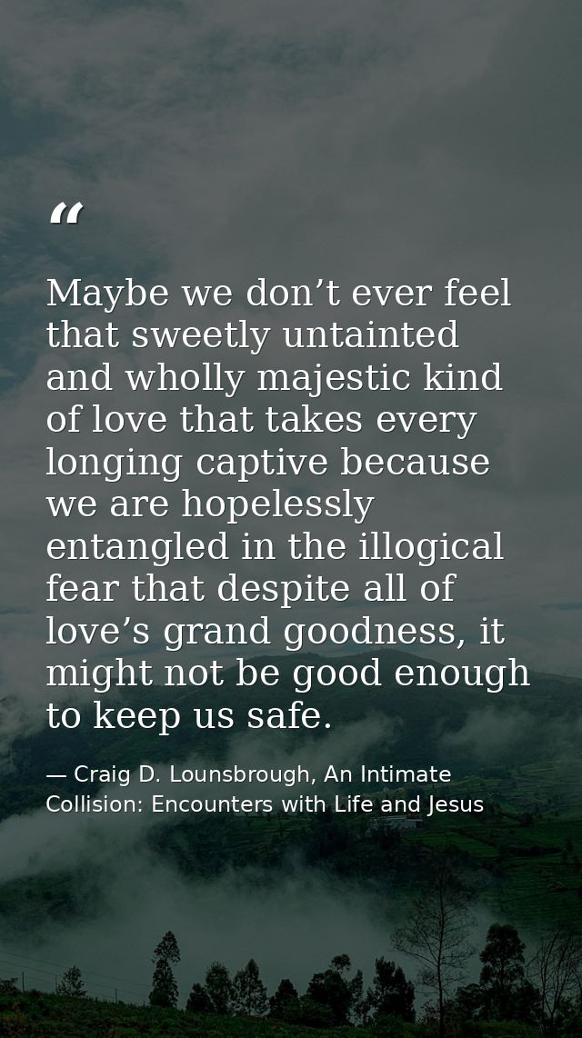 Maybe we don’t ever feel that sweetly untainted and wholly majestic kind of love that takes every longing captive becaus — Craig D. Lounsbrough, An Intimate Collision: Encounters with Life and Jesus