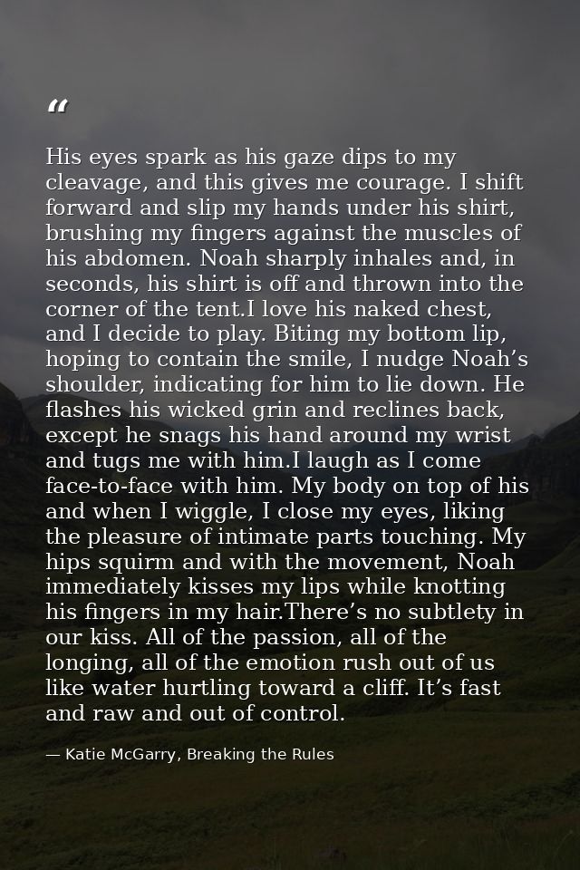 His eyes spark as his gaze dips to my cleavage, and this gives me courage. I shift forward and slip my hands under his s — Katie McGarry, Breaking the Rules