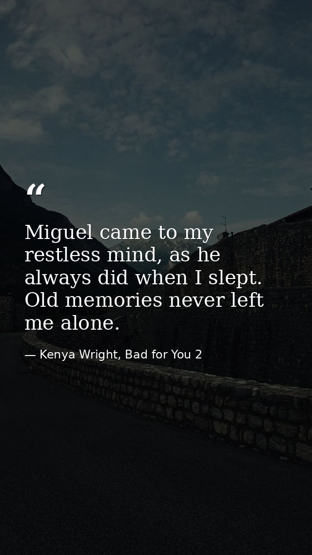 Miguel came to my restless mind, as he always did when I slept. Old memories never left me alone. — Kenya Wright, Bad for You 2