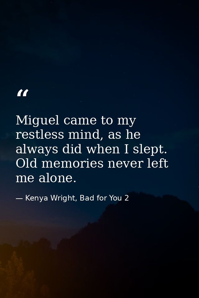 Miguel came to my restless mind, as he always did when I slept. Old memories never left me alone. — Kenya Wright, Bad for You 2