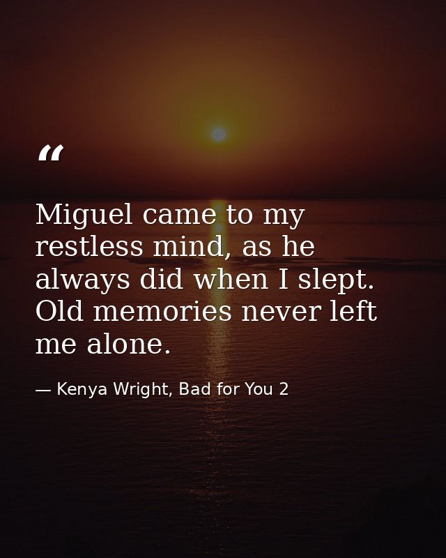 Miguel came to my restless mind, as he always did when I slept. Old memories never left me alone. — Kenya Wright, Bad for You 2