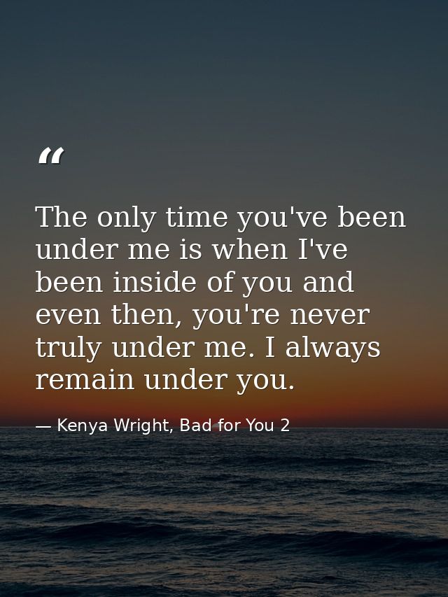 The only time you've been under me is when I've been inside of you and even then, you're never truly under me. I always  — Kenya Wright, Bad for You 2