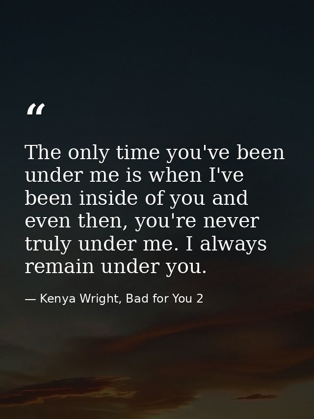 The only time you've been under me is when I've been inside of you and even then, you're never truly under me. I always  — Kenya Wright, Bad for You 2