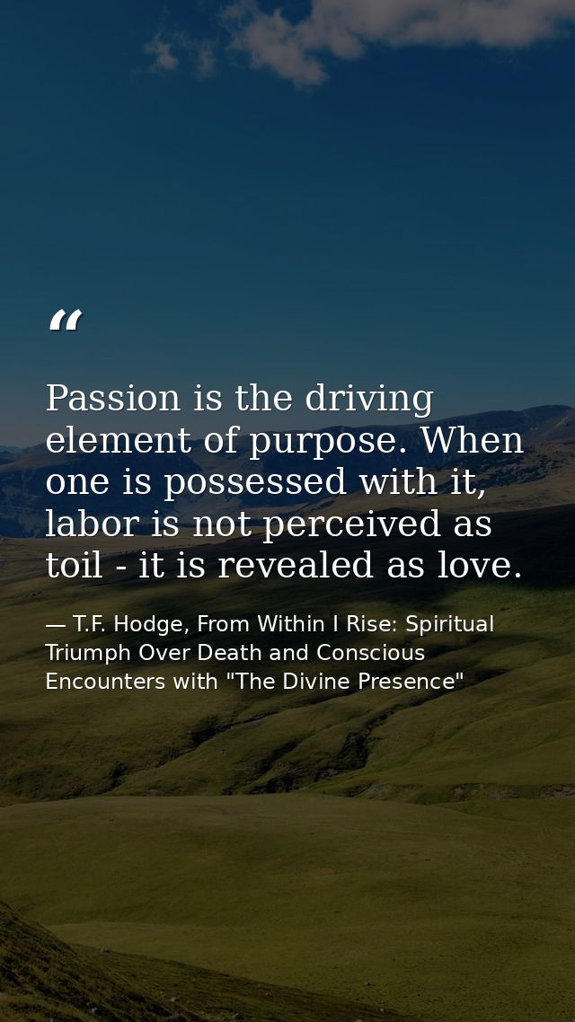 Passion is the driving element of purpose. When one is possessed with it, labor is not perceived as toil - it is reveale — T.F. Hodge, From Within I Rise: Spiritual Triumph Over Death and Conscious Encounters with "The Divine Presence"