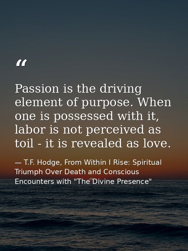Passion is the driving element of purpose. When one is possessed with it, labor is not perceived as toil - it is reveale — T.F. Hodge, From Within I Rise: Spiritual Triumph Over Death and Conscious Encounters with "The Divine Presence"