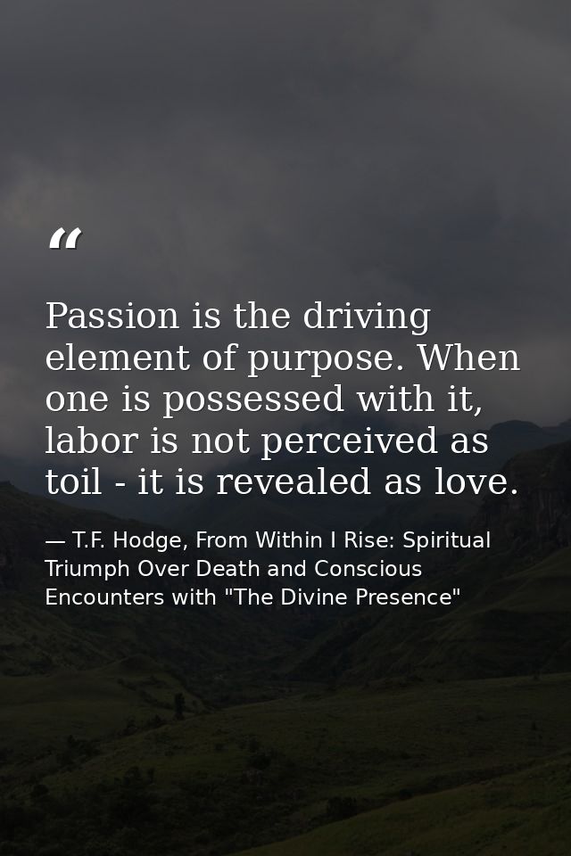 Passion is the driving element of purpose. When one is possessed with it, labor is not perceived as toil - it is reveale — T.F. Hodge, From Within I Rise: Spiritual Triumph Over Death and Conscious Encounters with "The Divine Presence"