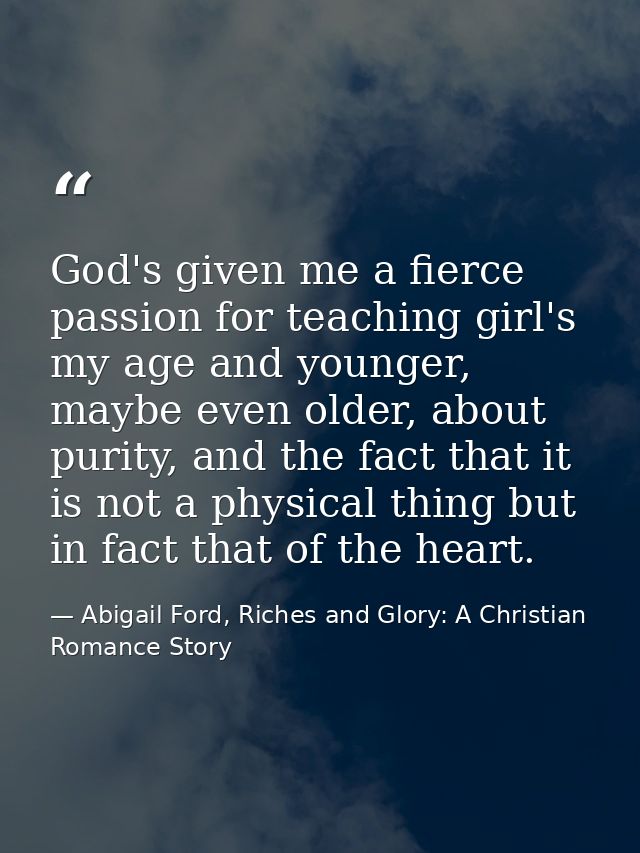 God's given me a fierce passion for teaching girl's my age and younger, maybe even older, about purity, and the fact tha — Abigail Ford, Riches and Glory: A Christian Romance Story