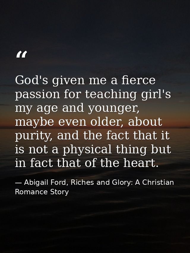 God's given me a fierce passion for teaching girl's my age and younger, maybe even older, about purity, and the fact tha — Abigail Ford, Riches and Glory: A Christian Romance Story