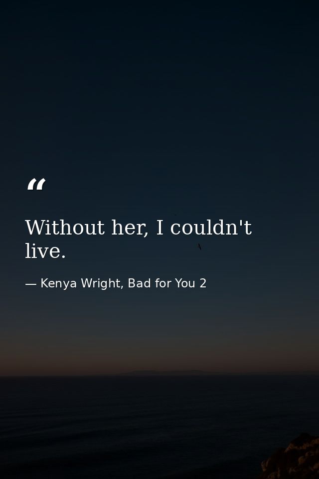 Without her, I couldn't live. — Kenya Wright, Bad for You 2