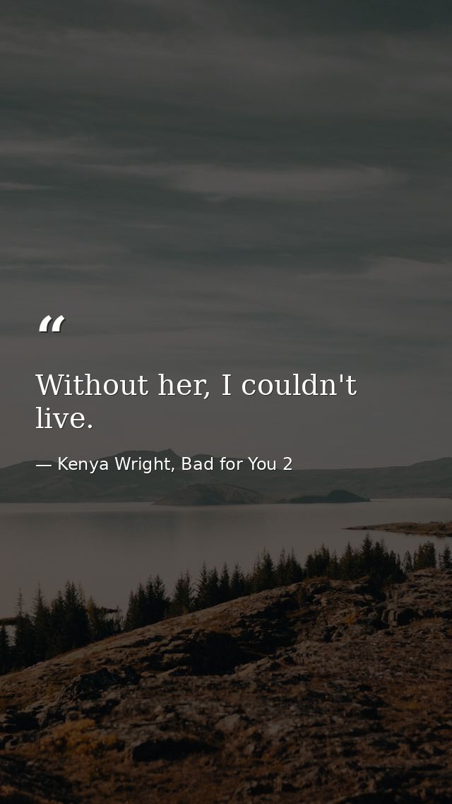 Without her, I couldn't live. — Kenya Wright, Bad for You 2