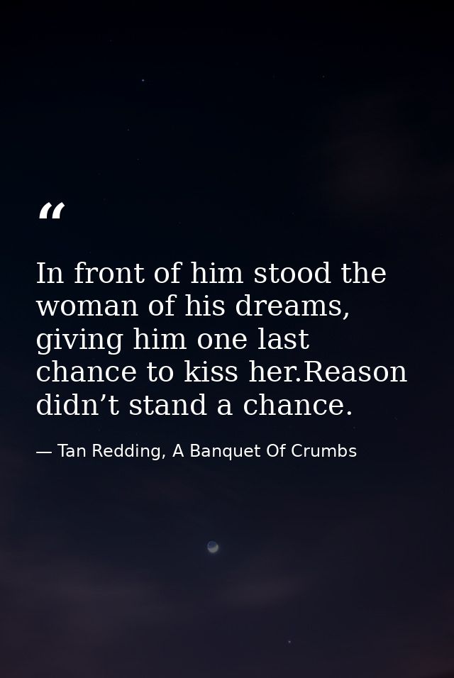 In front of him stood the woman of his dreams, giving him one last chance to kiss her.Reason didn’t stand a chance. — Tan Redding, A Banquet Of Crumbs