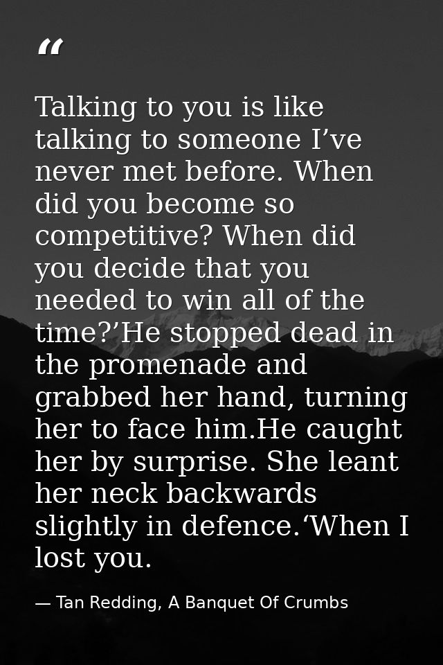 Talking to you is like talking to someone I’ve never met before. When did you become so competitive? When did you decide — Tan Redding, A Banquet Of Crumbs