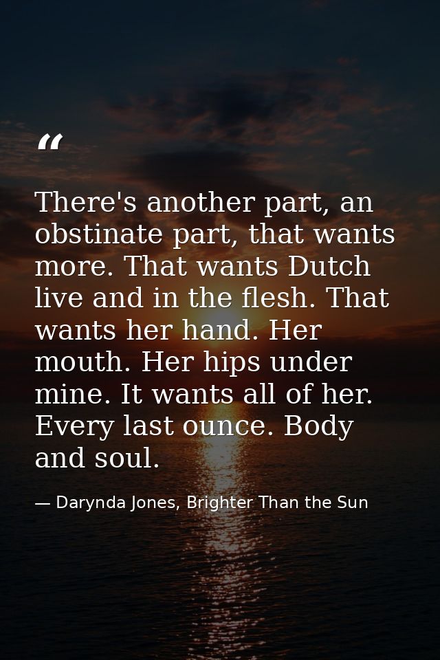 There's another part, an obstinate part, that wants more. That wants Dutch live and in the flesh. That wants her hand. H — Darynda Jones, Brighter Than the Sun