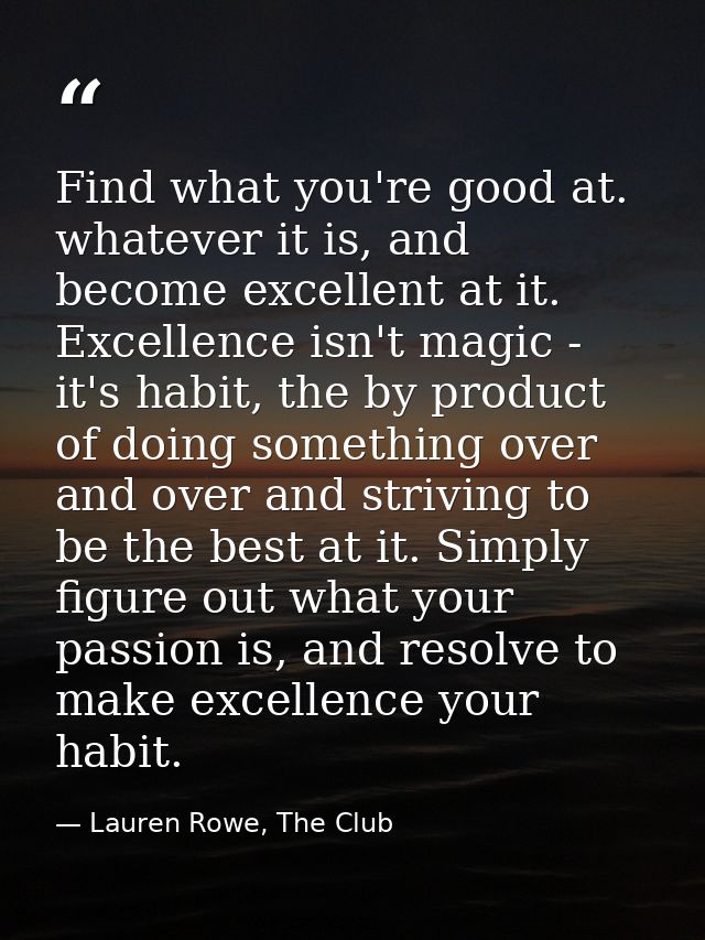 Find what you're good at. whatever it is, and become excellent at it. Excellence isn't magic - it's habit, the by produc — Lauren Rowe, The Club