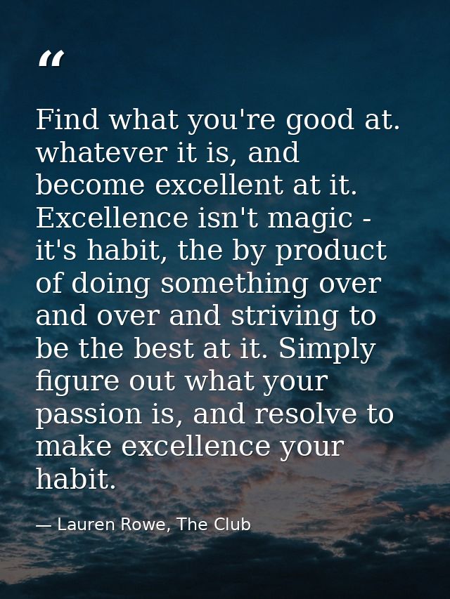 Find what you're good at. whatever it is, and become excellent at it. Excellence isn't magic - it's habit, the by produc — Lauren Rowe, The Club