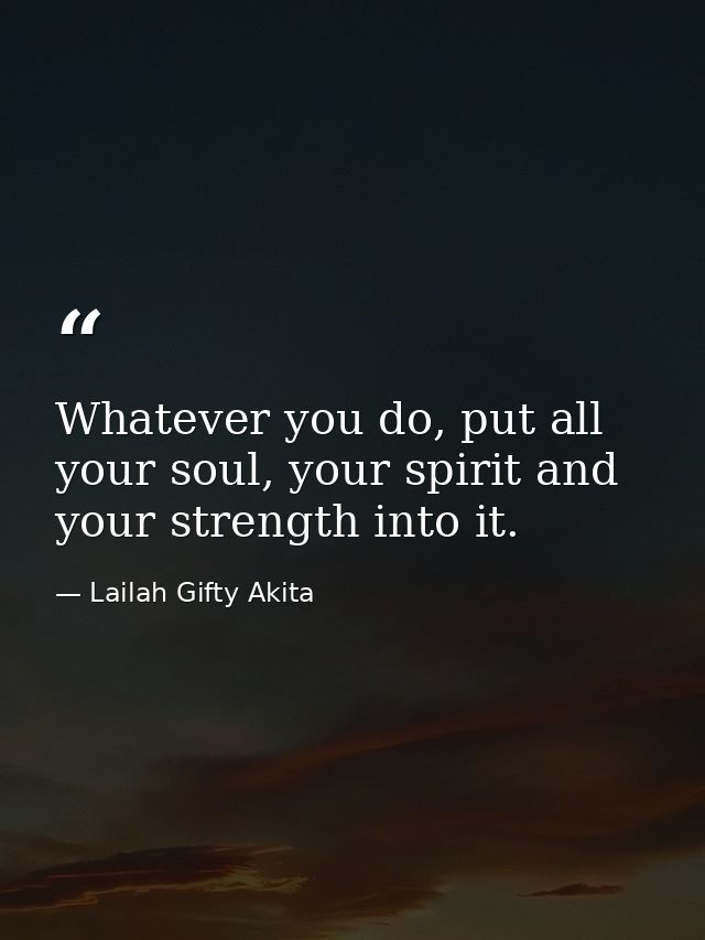 Whatever you do, put all your soul, your spirit and your strength into it. — Lailah Gifty Akita