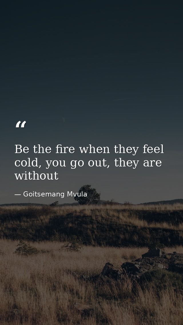 Be the fire when they feel cold, you go out, they are without — Goitsemang Mvula