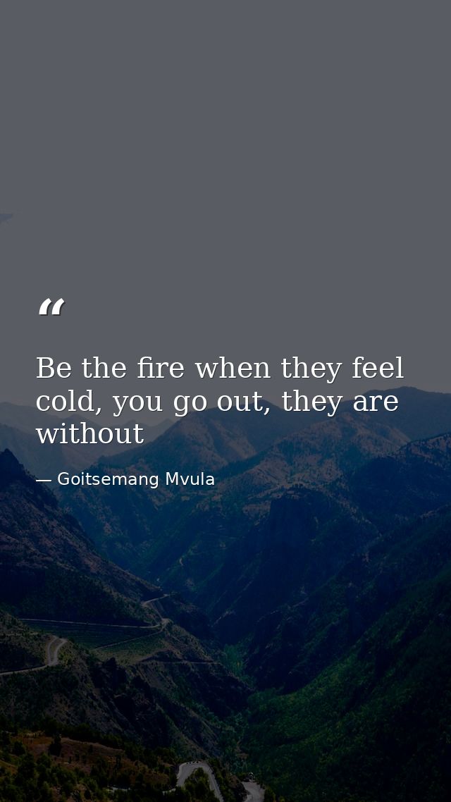 Be the fire when they feel cold, you go out, they are without — Goitsemang Mvula